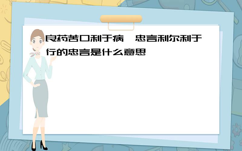 良药苦口利于病,忠言利尔利于行的忠言是什么意思