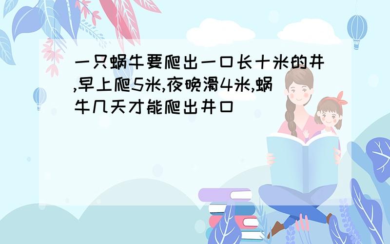 一只蜗牛要爬出一口长十米的井,早上爬5米,夜晚滑4米,蜗牛几天才能爬出井口