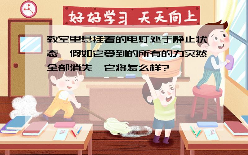 教室里悬挂着的电灯处于静止状态,假如它受到的所有的力突然全部消失,它将怎么样?