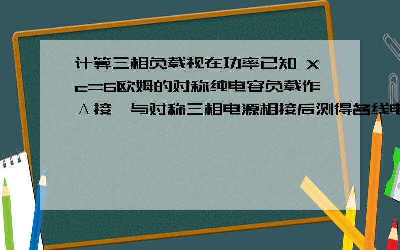 计算三相负载视在功率已知 Xc=6欧姆的对称纯电容负载作Δ接,与对称三相电源相接后测得各线电流均为10A,则三相电路的视在功率是多少?写出计算过程?