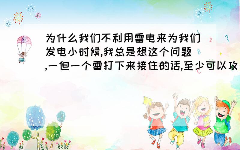 为什么我们不利用雷电来为我们发电小时候,我总是想这个问题,一但一个雷打下来接住的话,至少可以攻一座城市用几年呢!理论可能实现吗?谁说一次大型雷电的能量不能支撑起一座城市的用