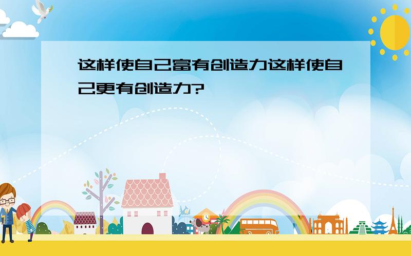 这样使自己富有创造力这样使自己更有创造力?