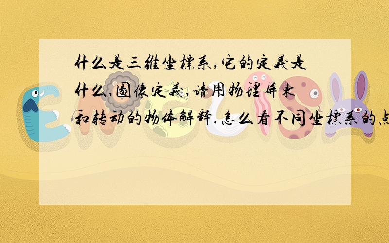 什么是三维坐标系,它的定义是什么,图像定义,请用物理屏东和转动的物体解释.怎么看不同坐标系的点,最后写出位置坐标.