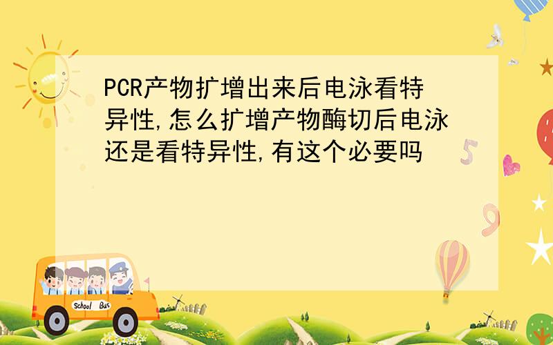 PCR产物扩增出来后电泳看特异性,怎么扩增产物酶切后电泳还是看特异性,有这个必要吗