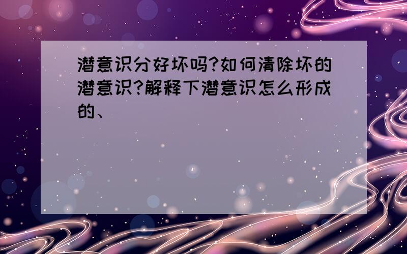 潜意识分好坏吗?如何清除坏的潜意识?解释下潜意识怎么形成的、