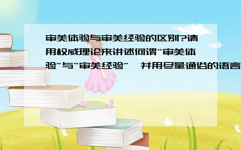 审美体验与审美经验的区别?请用权威理论来讲述何谓“审美体验”与“审美经验”,并用尽量通俗的语言解释之,最好能附上例子.最后请回答二者的区别.ps：重点回答“审美经验”.本人查阅