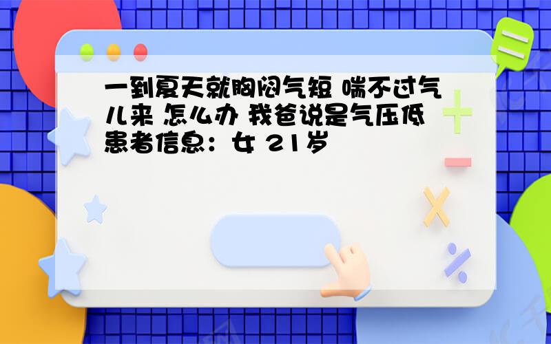 一到夏天就胸闷气短 喘不过气儿来 怎么办 我爸说是气压低患者信息：女 21岁