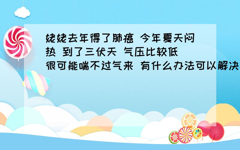 姥姥去年得了肺癌 今年夏天闷热 到了三伏天 气压比较低 很可能喘不过气来 有什么办法可以解决吗最近还不是很闷 姥姥晚上就总是感觉喘气费劲 尤其是晚上睡觉 这要是到了最闷热的时候