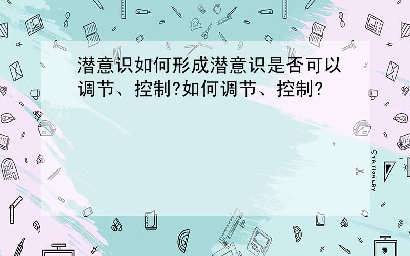 潜意识如何形成潜意识是否可以调节、控制?如何调节、控制?