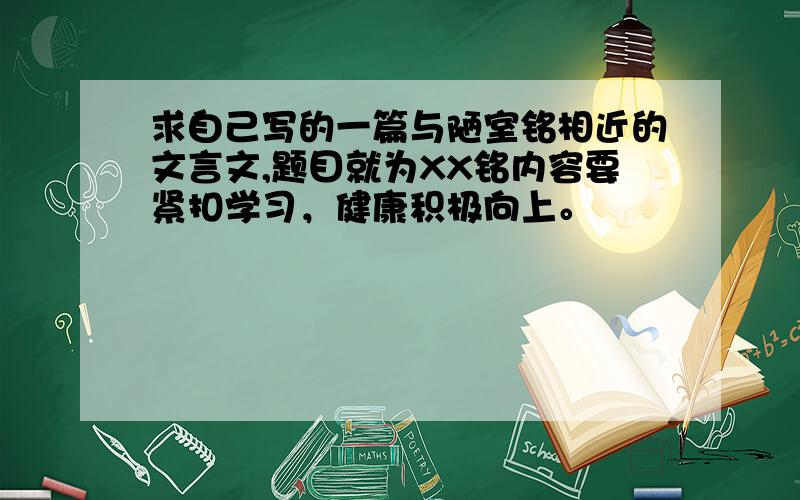 求自己写的一篇与陋室铭相近的文言文,题目就为XX铭内容要紧扣学习，健康积极向上。