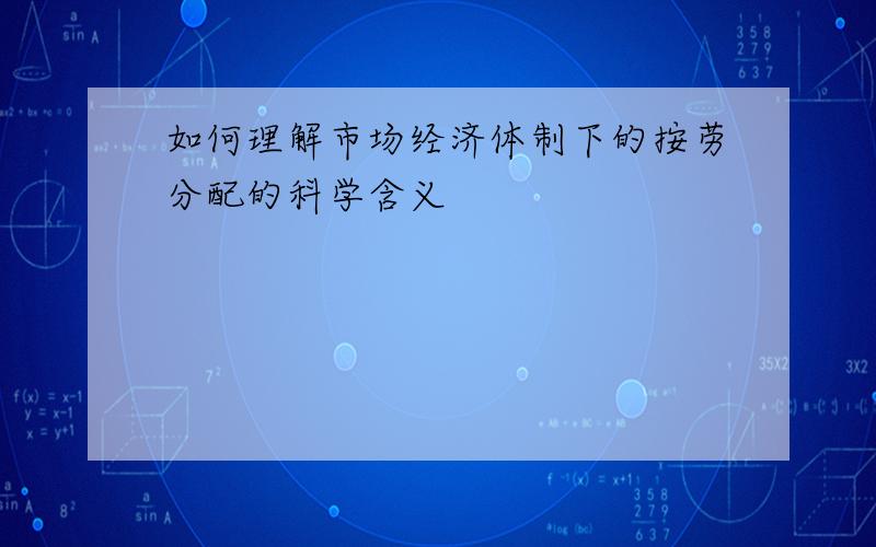 如何理解市场经济体制下的按劳分配的科学含义