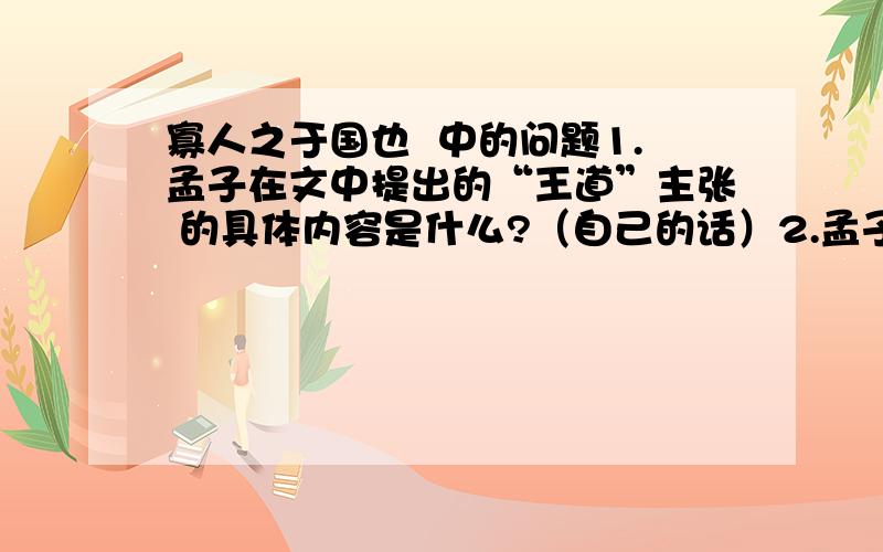 寡人之于国也  中的问题1.孟子在文中提出的“王道”主张 的具体内容是什么?（自己的话）2.孟子怎样批评当时的统治者不顾百姓死活?