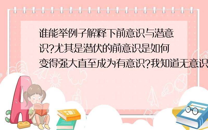 谁能举例子解释下前意识与潜意识?尤其是潜伏的前意识是如何变得强大直至成为有意识?我知道无意识分为前意识和潜意识,也知道两者的定义与区别,只是对解释不大理解.望举例说明~