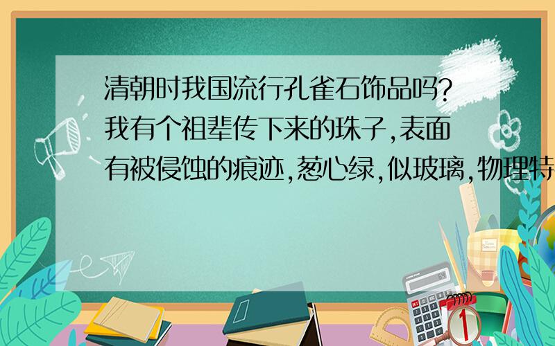 清朝时我国流行孔雀石饰品吗?我有个祖辈传下来的珠子,表面有被侵蚀的痕迹,葱心绿,似玻璃,物理特性像孔雀石,但是颜色均匀,密度3.3,似乎又不是.因为是祖传下来的,在国内产量又很少,我想