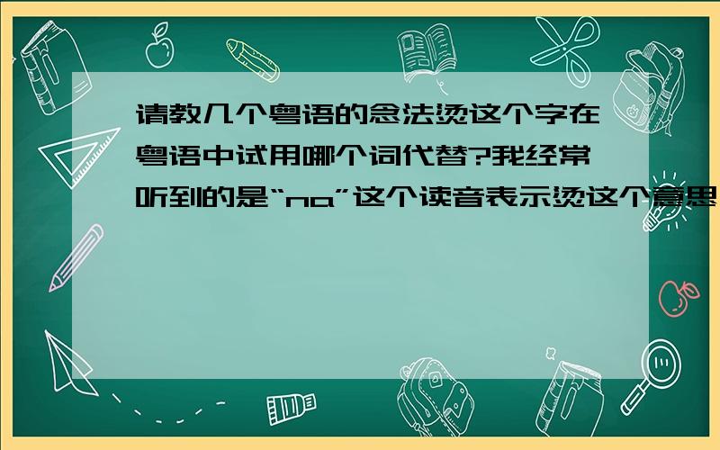 请教几个粤语的念法烫这个字在粤语中试用哪个词代替?我经常听到的是“na”这个读音表示烫这个意思,疼爱,.这个意思的词在粤语里面是用“se”这个读音表达吗?比如说“他很疼我哦”怎么