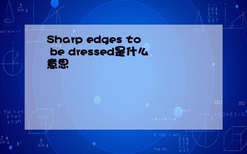 Sharp edges to be dressed是什么意思