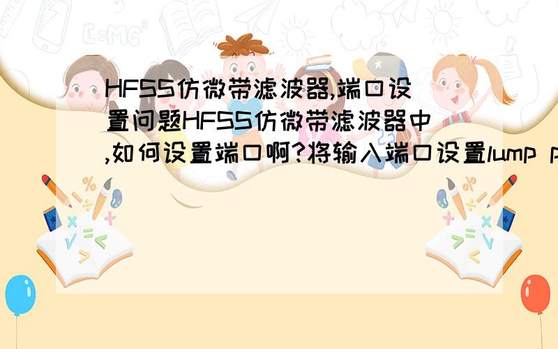 HFSS仿微带滤波器,端口设置问题HFSS仿微带滤波器中,如何设置端口啊?将输入端口设置lump port,输出怎么设置?怎样得到S12参数呢?感激不尽!