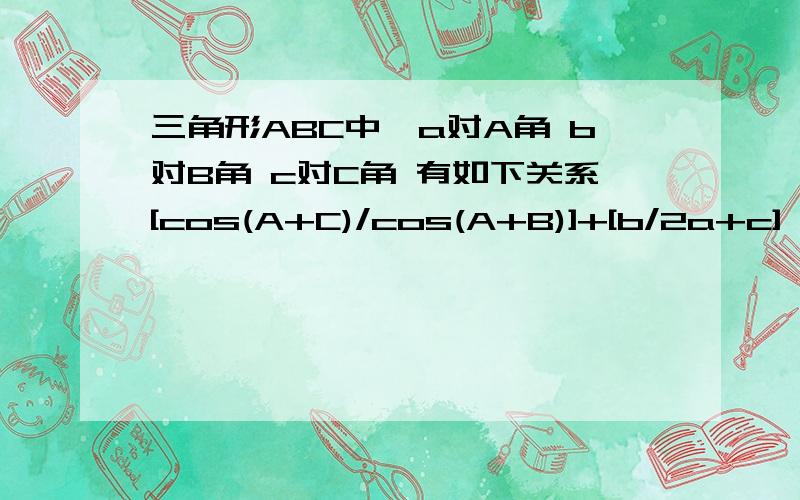 三角形ABC中,a对A角 b对B角 c对C角 有如下关系[cos(A+C)/cos(A+B)]+[b/2a+c] =0求B角?