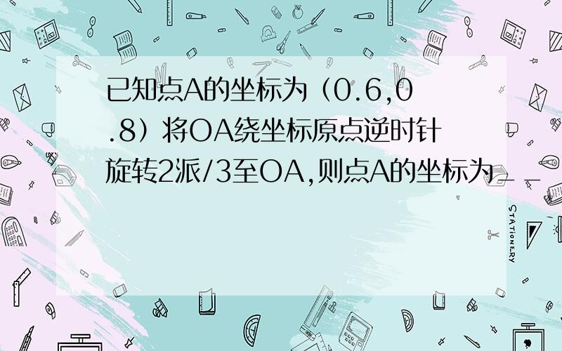 已知点A的坐标为（0.6,0.8）将OA绕坐标原点逆时针旋转2派/3至OA,则点A的坐标为__