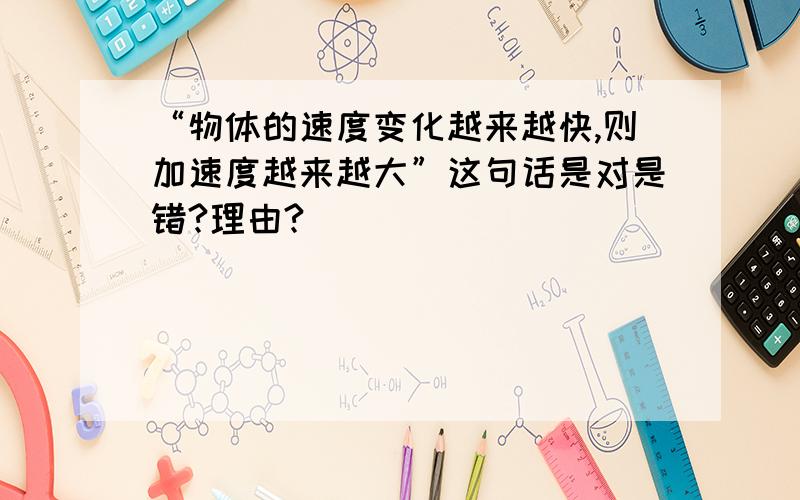 “物体的速度变化越来越快,则加速度越来越大”这句话是对是错?理由?