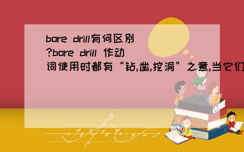 bore drill有何区别?bore drill 作动词使用时都有“钻,凿,挖洞”之意,当它们都表达这层意思时,具体在语义上有哪些细微差别呢?