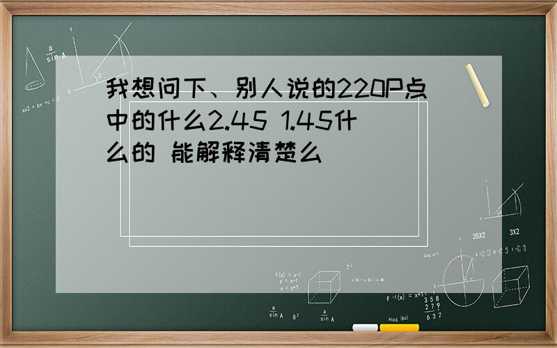 我想问下、别人说的220P点中的什么2.45 1.45什么的 能解释清楚么