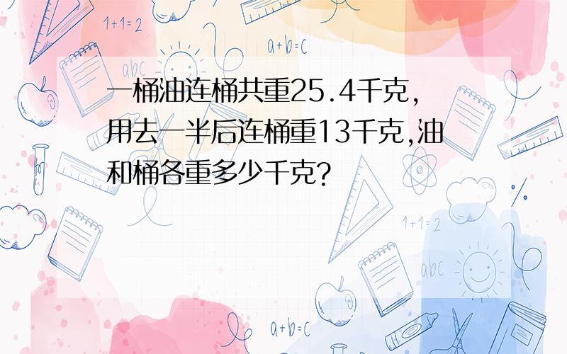 一桶油连桶共重25.4千克,用去一半后连桶重13千克,油和桶各重多少千克?