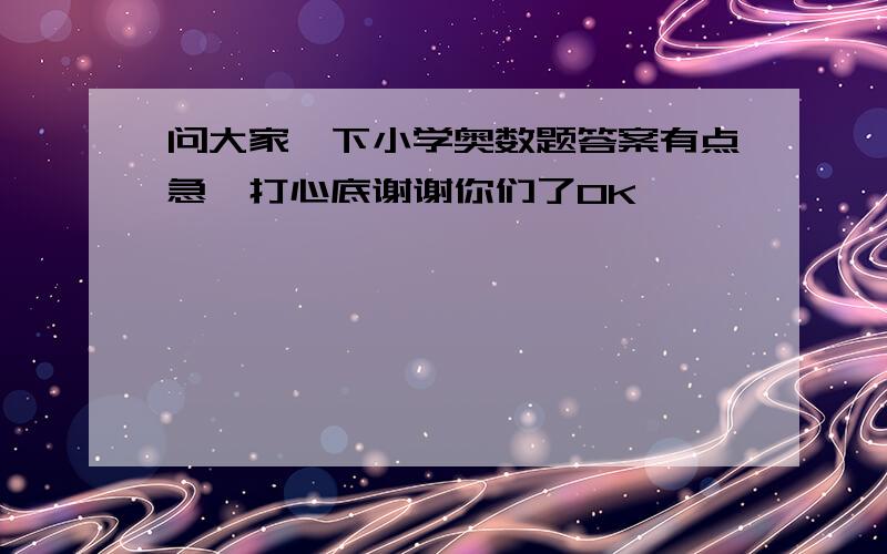 问大家一下小学奥数题答案有点急,打心底谢谢你们了0K