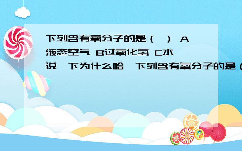 下列含有氧分子的是（ ） A液态空气 B过氧化氢 C水 说一下为什么哈,下列含有氧分子的是（ ）A液态空气 B过氧化氢 C水