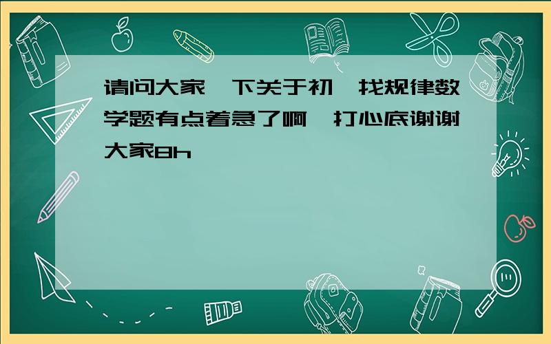 请问大家一下关于初一找规律数学题有点着急了啊,打心底谢谢大家8h