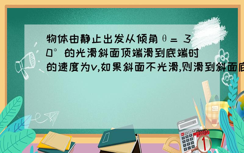 物体由静止出发从倾角θ= 30°的光滑斜面顶端滑到底端时的速度为v,如果斜面不光滑,则滑到斜面底端时的速度为0.8v.试求：物体与斜面间的动摩擦因素为多少?