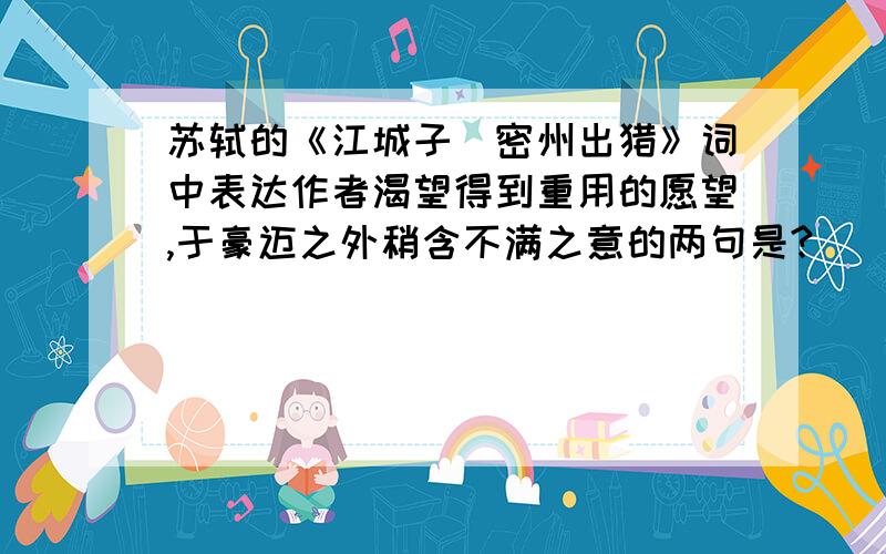 苏轼的《江城子．密州出猎》词中表达作者渴望得到重用的愿望,于豪迈之外稍含不满之意的两句是?