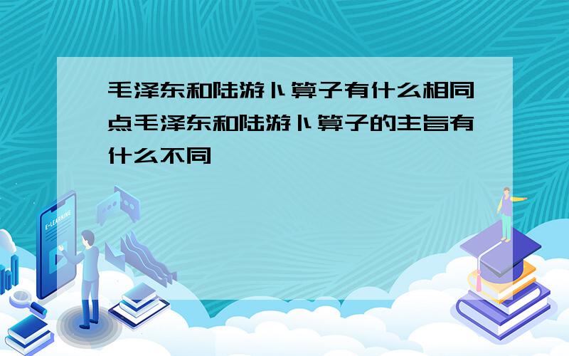 毛泽东和陆游卜算子有什么相同点毛泽东和陆游卜算子的主旨有什么不同