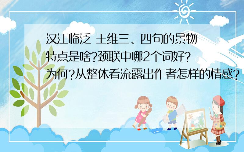 汉江临泛 王维三、四句的景物特点是啥?颈联中哪2个词好?为何?从整体看流露出作者怎样的情感?（快啊……急用!）