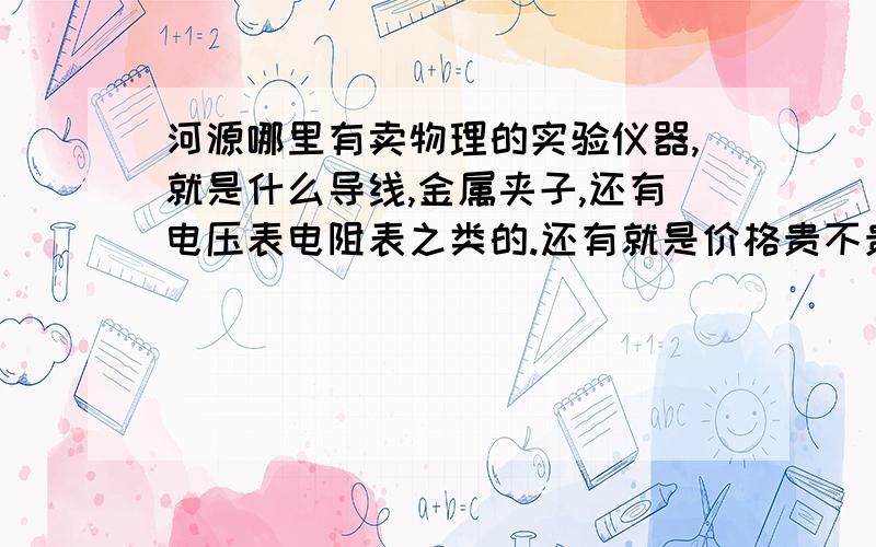 河源哪里有卖物理的实验仪器,就是什么导线,金属夹子,还有电压表电阻表之类的.还有就是价格贵不贵,学生没什么钱..