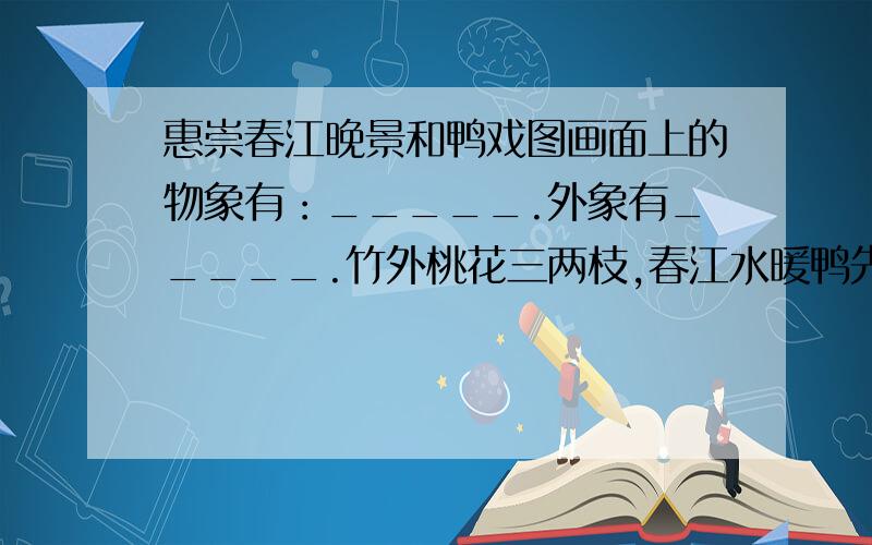 惠崇春江晚景和鸭戏图画面上的物象有：_____.外象有_____.竹外桃花三两枝,春江水暖鸭先知告诉我们什么道理