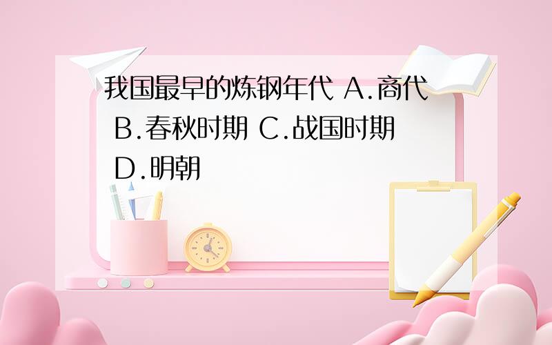 我国最早的炼钢年代 A.商代 B.春秋时期 C.战国时期 D.明朝