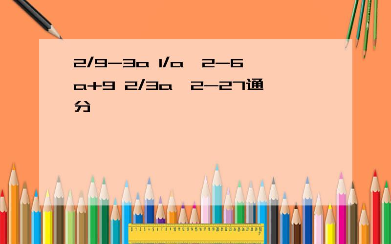 2/9-3a 1/a^2-6a+9 2/3a^2-27通分