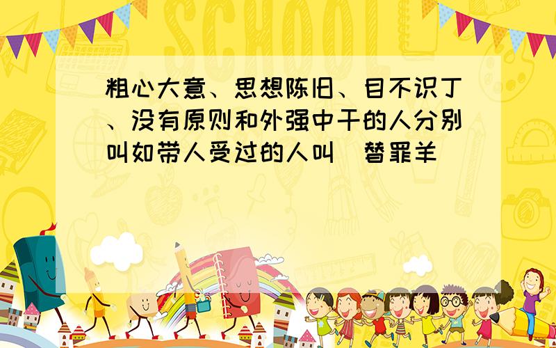 粗心大意、思想陈旧、目不识丁、没有原则和外强中干的人分别叫如带人受过的人叫（替罪羊）