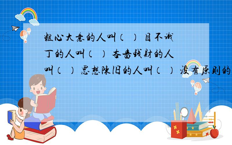 粗心大意的人叫（ ） 目不识丁的人叫（ ） 吝啬钱财的人叫（ ） 思想陈旧的人叫（ ） 没有原则的人叫（ ）