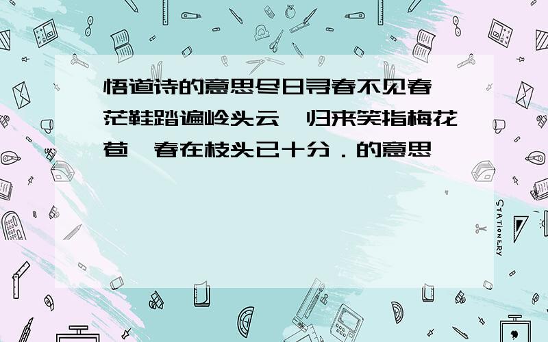 悟道诗的意思尽日寻春不见春,茫鞋踏遍岭头云,归来笑指梅花苞,春在枝头已十分．的意思,