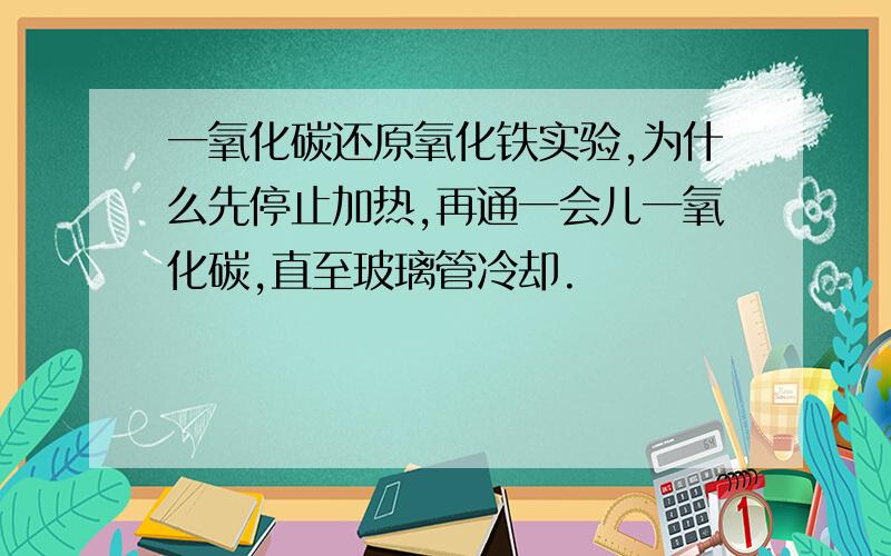 一氧化碳还原氧化铁实验,为什么先停止加热,再通一会儿一氧化碳,直至玻璃管冷却.