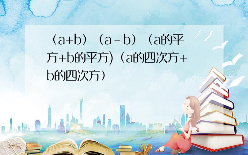 （a+b）（a-b）（a的平方+b的平方)（a的四次方+b的四次方）