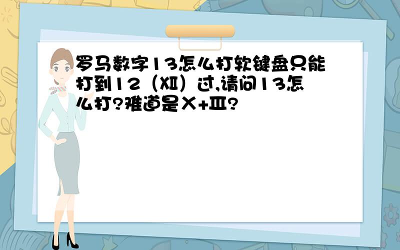 罗马数字13怎么打软键盘只能打到12（Ⅻ）过,请问13怎么打?难道是Ⅹ+Ⅲ?