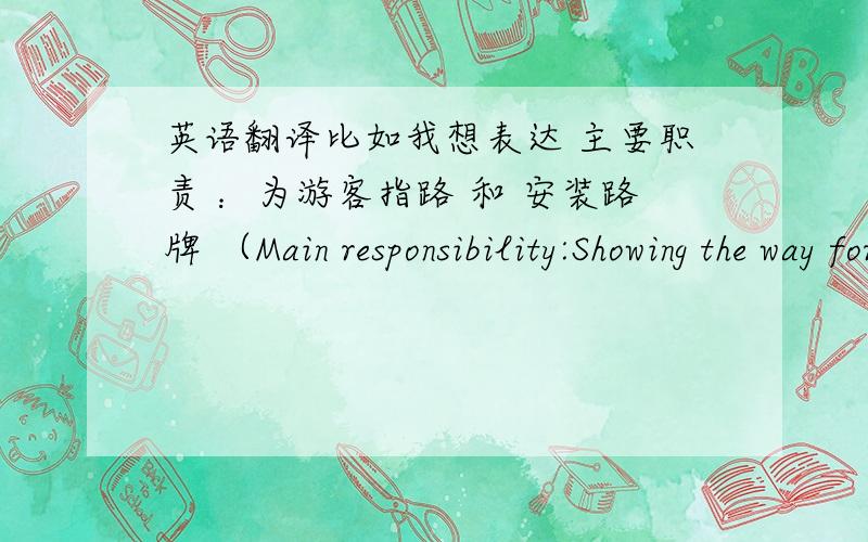 英语翻译比如我想表达 主要职责 ：为游客指路 和 安装路牌 （Main responsibility:Showing the way for the visitors,Installingthe road signs in the Expo Park.）主要职责：据顾客需求,分配木材,钢铁和化学原料 Mai