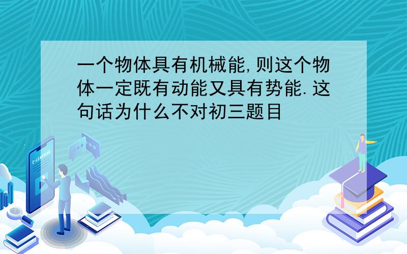 一个物体具有机械能,则这个物体一定既有动能又具有势能.这句话为什么不对初三题目