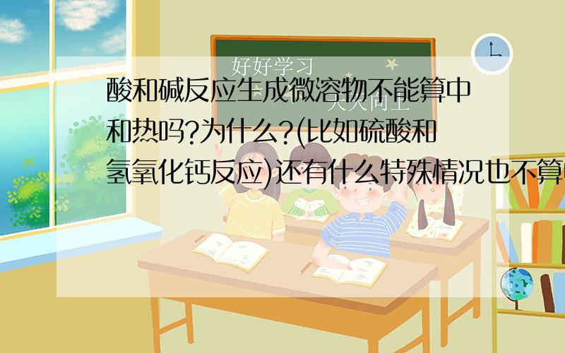 酸和碱反应生成微溶物不能算中和热吗?为什么?(比如硫酸和氢氧化钙反应)还有什么特殊情况也不算中和热?