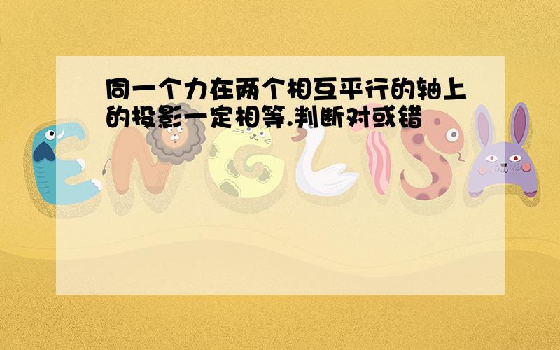 同一个力在两个相互平行的轴上的投影一定相等.判断对或错