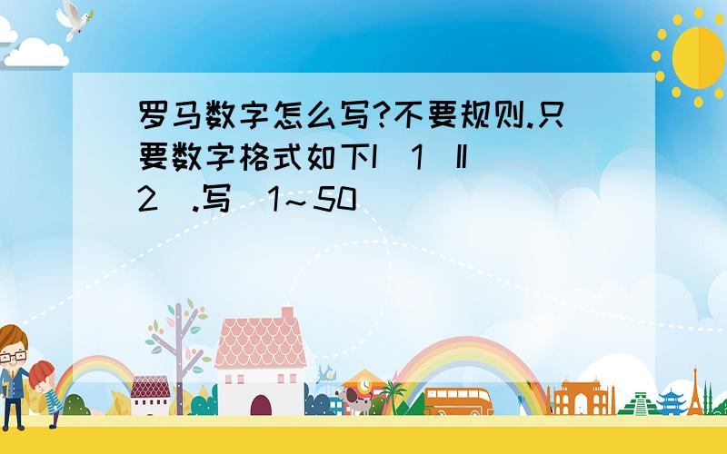 罗马数字怎么写?不要规则.只要数字格式如下I（1）II（2）.写（1～50）