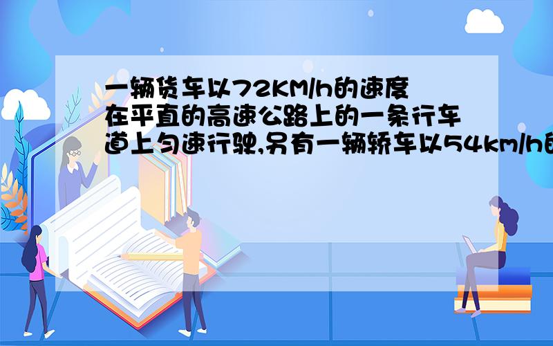 一辆货车以72KM/h的速度在平直的高速公路上的一条行车道上匀速行驶,另有一辆轿车以54km/h的速度从高速公路的入口处驶入另一条人行道,此时货车在轿车前方200m处,轿车立即以2m/s2的加速度匀